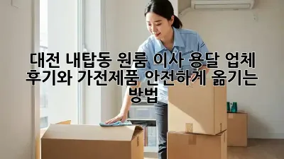 대전 내탑동 원룸 이사, 용달 업체 후기와 가전제품 안전하게 옮기는 방법!