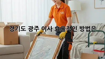 경기도 광주 이사, 효율적인 방법은?