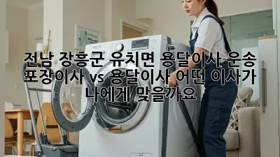 전남 장흥군 유치면 용달이사 운송: 포장이사 vs 용달이사, 어떤 이사가 나에게 맞을까요?
