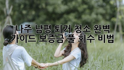 나주 남평 퇴거 청소🧹 완벽 가이드: ✨보증금 풀💰 회수 비법!